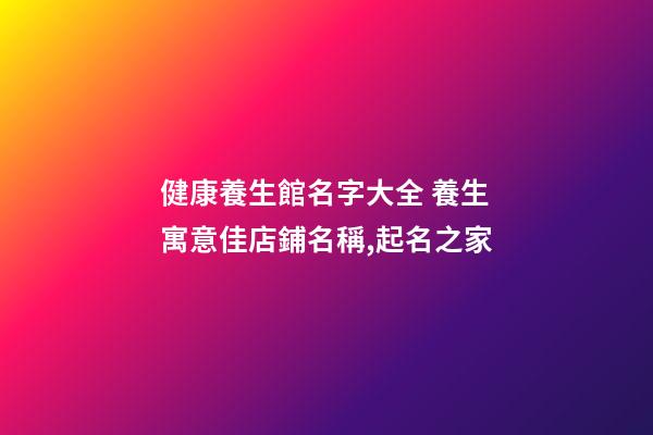 健康養生館名字大全 養生寓意佳店鋪名稱,起名之家-第1張-店鋪起名-玄機派
